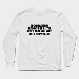 Spend each day trying to be a little wiser than you were when you woke up Long Sleeve T-Shirt